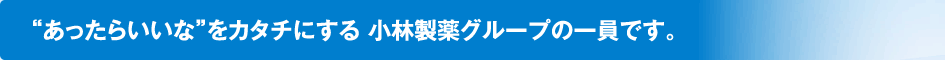 “あったらいいな”をカタチにする 小林製薬グループの一員です。