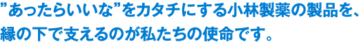 ”あったらいいな”をカタチにする小林製薬の製品を、縁の下で支えるのが私たちの使命です。